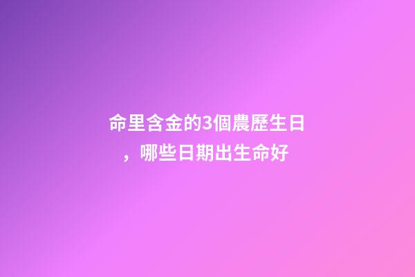 命里含金的3個農歷生日，哪些日期出生命好